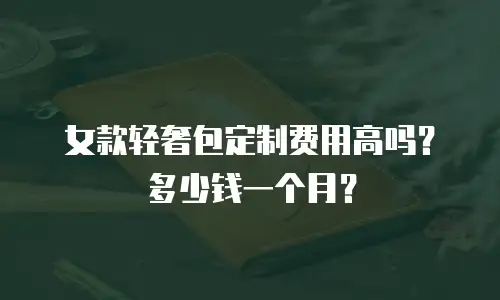女款轻奢包定制费用高吗？多少钱一个月？