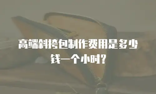 高端斜挎包制作费用是多少钱一个小时？