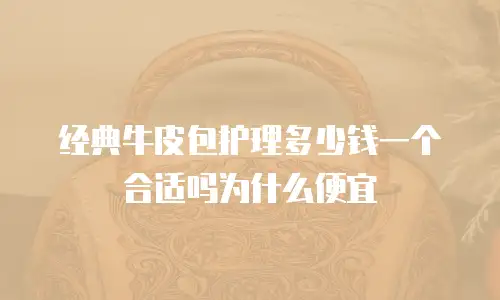 经典牛皮包护理多少钱一个合适吗为什么便宜
