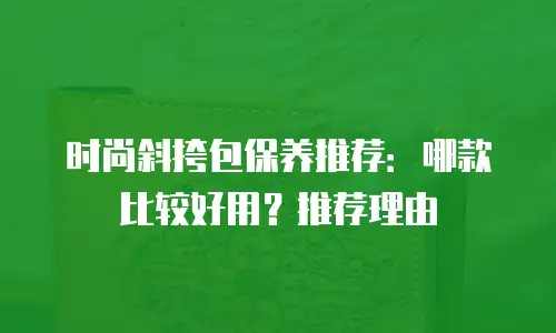 时尚斜挎包保养推荐：哪款比较好用？推荐理由