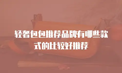轻奢包包推荐品牌有哪些款式的比较好推荐