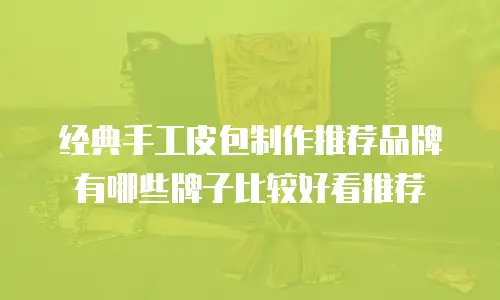 经典手工皮包制作推荐品牌有哪些牌子比较好看推荐
