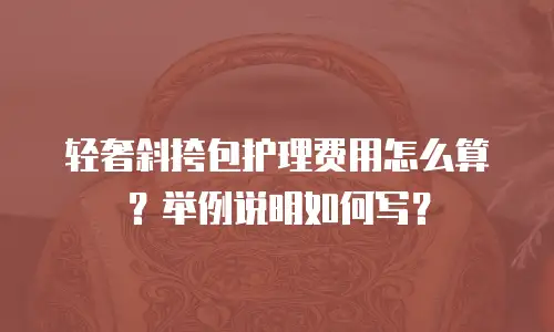 轻奢斜挎包护理费用怎么算？举例说明如何写？