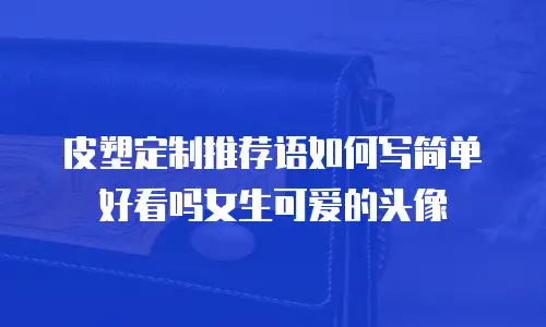皮塑定制推荐语如何写简单好看吗女生可爱的头像