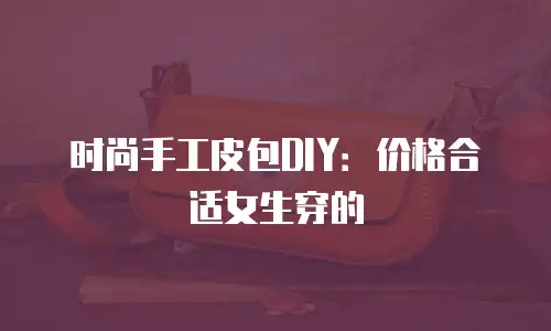 时尚手工皮包DIY：价格合适女生穿的