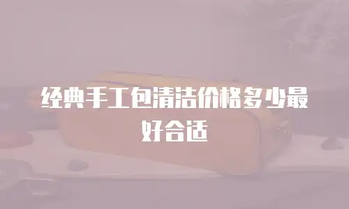 经典手工包清洁价格多少最好合适