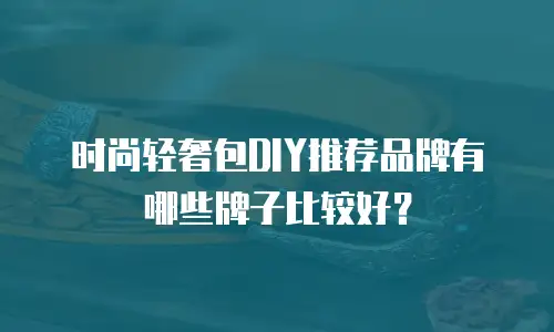 时尚轻奢包DIY推荐品牌有哪些牌子比较好？