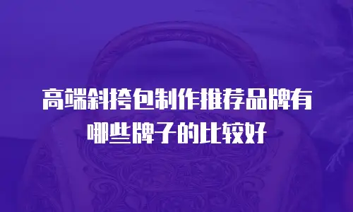 高端斜挎包制作推荐品牌有哪些牌子的比较好