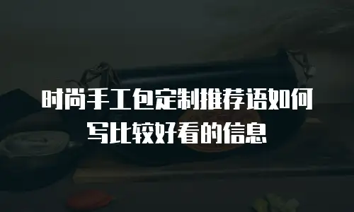 时尚手工包定制推荐语如何写比较好看的信息