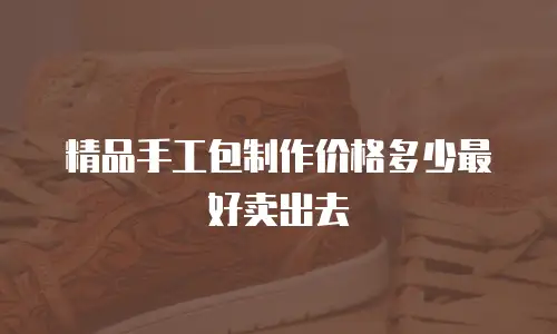 精品手工包制作价格多少最好卖出去