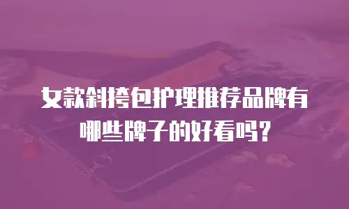女款斜挎包护理推荐品牌有哪些牌子的好看吗？