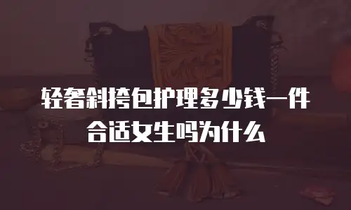 轻奢斜挎包护理多少钱一件合适女生吗为什么