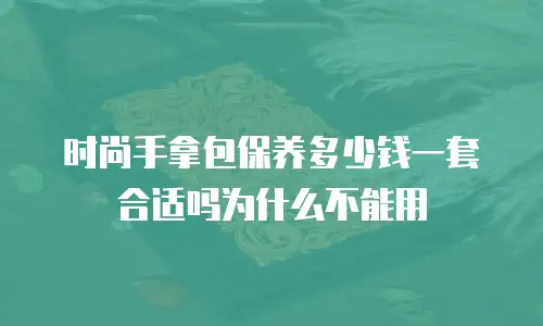时尚手拿包保养多少钱一套合适吗为什么不能用