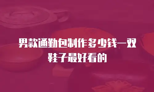 男款通勤包制作多少钱一双鞋子最好看的