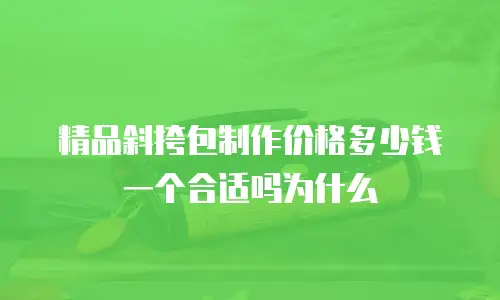 精品斜挎包制作价格多少钱一个合适吗为什么