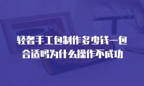 轻奢手工包制作多少钱一包合适吗为什么操作不成功