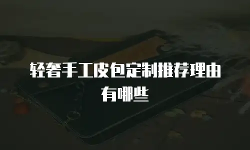 轻奢手工皮包定制推荐理由有哪些