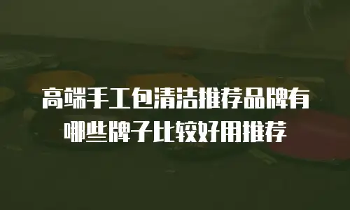 高端手工包清洁推荐品牌有哪些牌子比较好用推荐