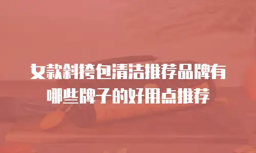 女款斜挎包清洁推荐品牌有哪些牌子的好用点推荐