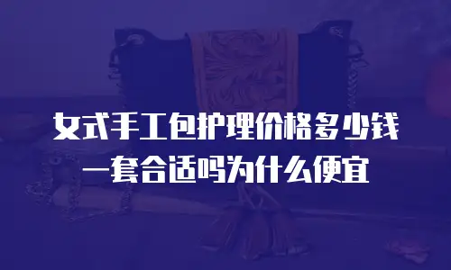 女式手工包护理价格多少钱一套合适吗为什么便宜