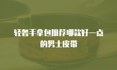 轻奢手拿包推荐哪款好一点的男士皮带