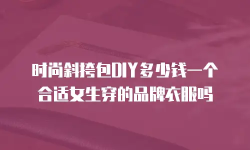 时尚斜挎包DIY多少钱一个合适女生穿的品牌衣服吗