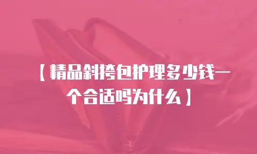 【精品斜挎包护理多少钱一个合适吗为什么】