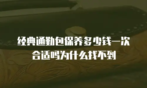 经典通勤包保养多少钱一次合适吗为什么找不到