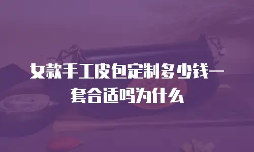 女款手工皮包定制多少钱一套合适吗为什么