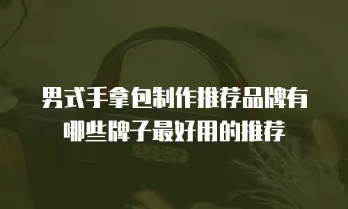 男式手拿包制作推荐品牌有哪些牌子最好用的推荐