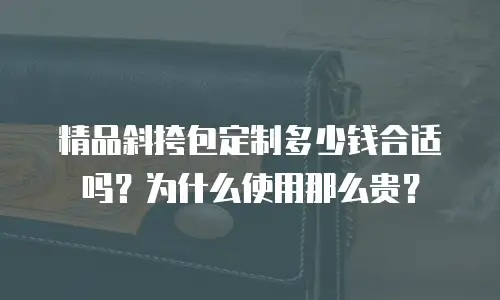 精品斜挎包定制多少钱合适吗？为什么使用那么贵？