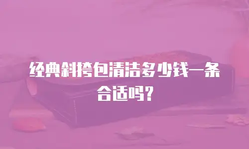 经典斜挎包清洁多少钱一条合适吗？