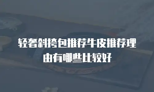 轻奢斜挎包推荐牛皮推荐理由有哪些比较好