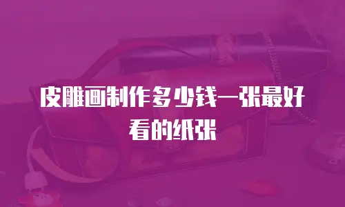 皮雕画制作多少钱一张最好看的纸张