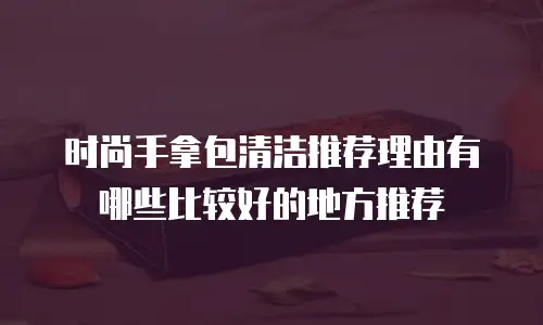 时尚手拿包清洁推荐理由有哪些比较好的地方推荐