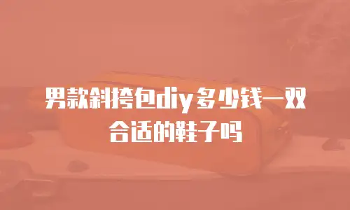 男款斜挎包diy多少钱一双合适的鞋子吗