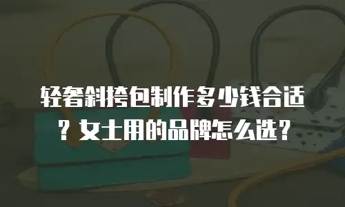 轻奢斜挎包制作多少钱合适？女士用的品牌怎么选？
