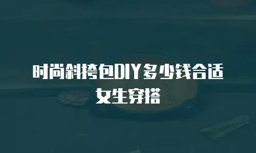 时尚斜挎包DIY多少钱合适女生穿搭