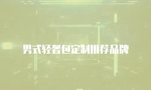 男式轻奢包定制推荐品牌