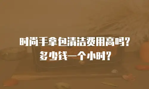 时尚手拿包清洁费用高吗？多少钱一个小时？