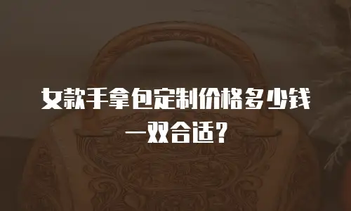 女款手拿包定制价格多少钱一双合适？