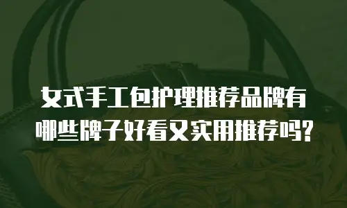 女式手工包护理推荐品牌有哪些牌子好看又实用推荐吗?