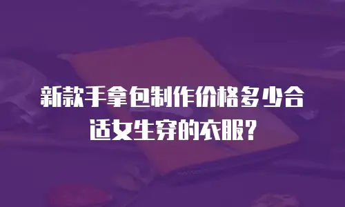 新款手拿包制作价格多少合适女生穿的衣服？