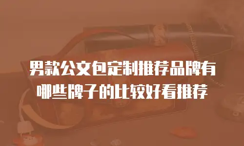 男款公文包定制推荐品牌有哪些牌子的比较好看推荐