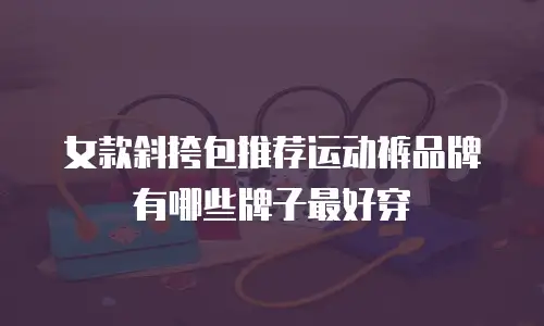 女款斜挎包推荐运动裤品牌有哪些牌子最好穿