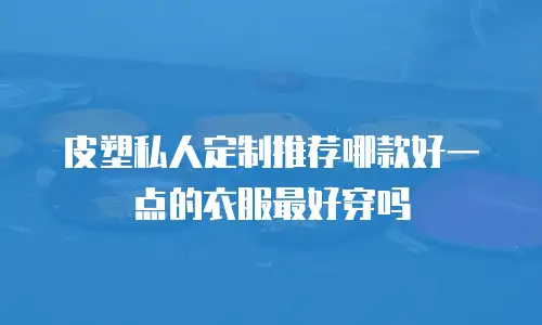 皮塑私人定制推荐哪款好一点的衣服最好穿吗