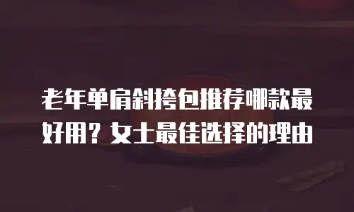 老年单肩斜挎包推荐哪款最好用？女士最佳选择的理由