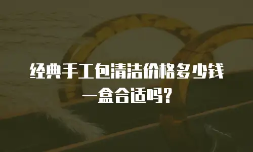 经典手工包清洁价格多少钱一盒合适吗？