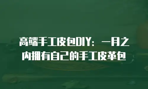 高端手工皮包DIY：一月之内拥有自己的手工皮革包