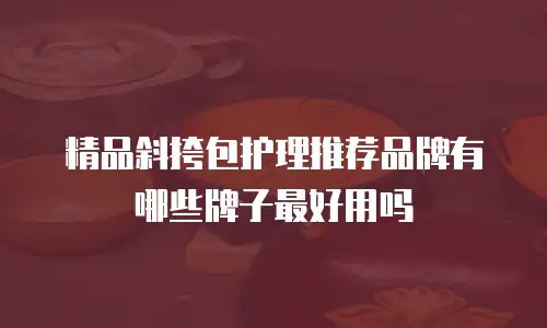 精品斜挎包护理推荐品牌有哪些牌子最好用吗